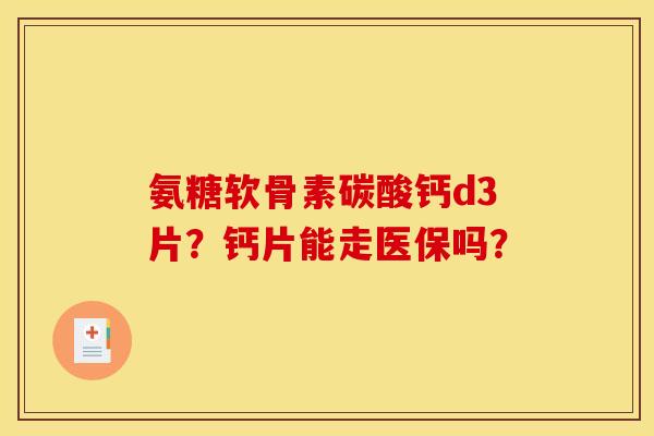 氨糖软骨素碳酸钙d3片？钙片能走医保吗？