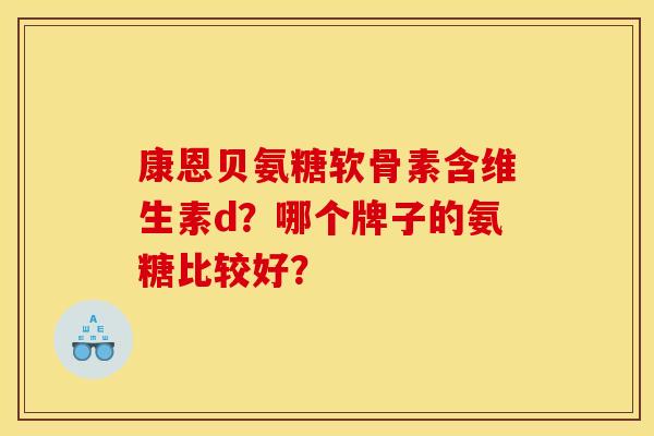 康恩贝氨糖软骨素含维生素d？哪个牌子的氨糖比较好？
