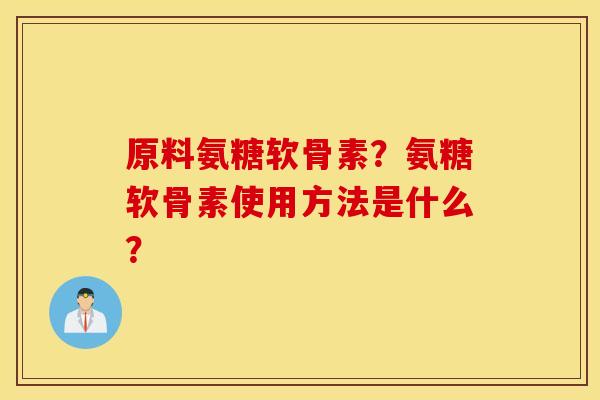 原料氨糖软骨素？氨糖软骨素使用方法是什么？