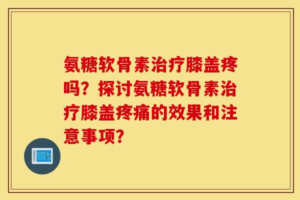 氨糖软骨素治疗膝盖疼吗?探讨氨糖软骨素治疗膝盖疼痛的效果和注意事项? 氨糖软骨素治疗膝盖疼吗?探讨氨糖软骨素治疗膝盖疼痛的效果和注意事项?