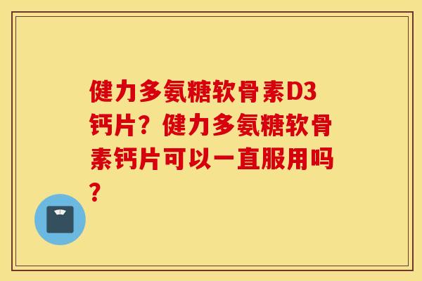 健力多氨糖软骨素D3钙片？健力多氨糖软骨素钙片可以一直服用吗？