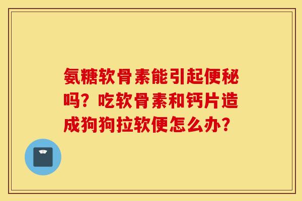 氨糖软骨素能引起便秘吗？吃软骨素和钙片造成狗狗拉软便怎么办？