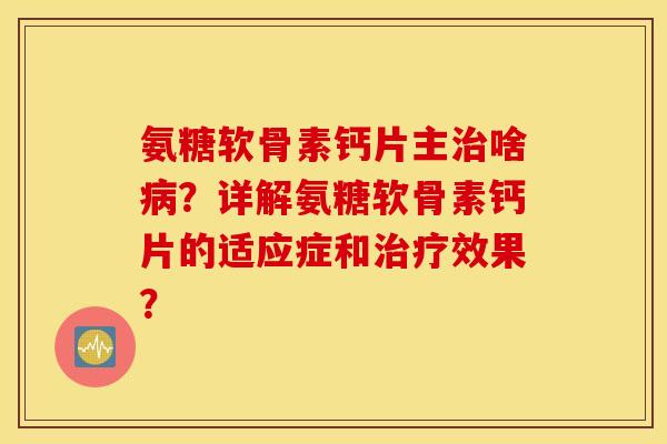 氨糖软骨素钙片主治啥病？详解氨糖软骨素钙片的适应症和治疗效果？