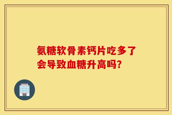 氨糖软骨素钙片吃多了会导致血糖升高吗？