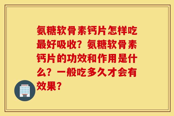氨糖软骨素钙片怎样吃最好吸收?氨糖软骨素钙片的功效和作用是什么?一般吃多久才会有效果? 氨糖软骨素钙片怎样吃最好吸收?氨糖软骨素钙片的功效和作用是什么?一般吃多久才会有效果?