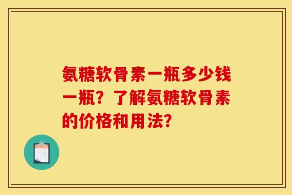 氨糖软骨素一瓶多少钱一瓶？了解氨糖软骨素的价格和用法？