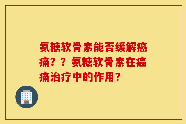 氨糖软骨素能否缓解癌痛？？氨糖软骨素在癌痛治疗中的作用？