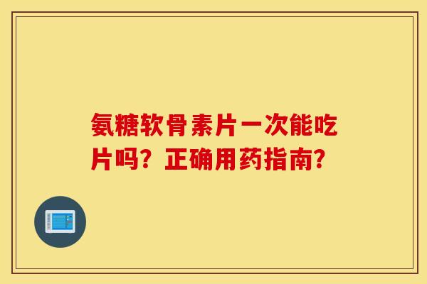 氨糖软骨素片一次能吃片吗？正确用药指南？