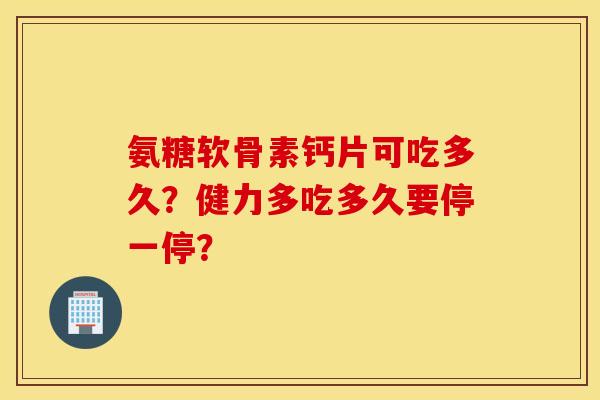 氨糖软骨素钙片可吃多久？健力多吃多久要停一停？
