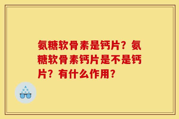 氨糖软骨素是钙片？氨糖软骨素钙片是不是钙片？有什么作用？