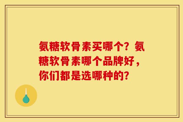 氨糖软骨素买哪个？氨糖软骨素哪个品牌好，你们都是选哪种的？
