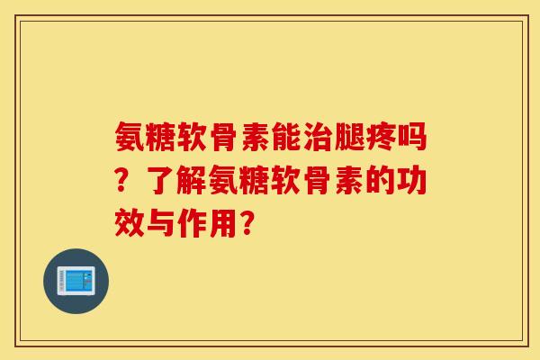 氨糖软骨素能治腿疼吗？了解氨糖软骨素的功效与作用？