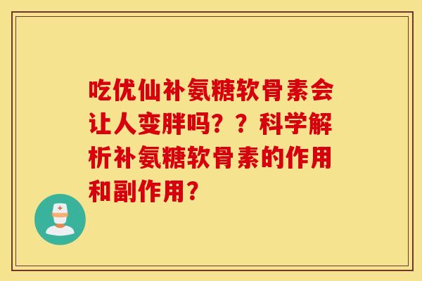 吃优仙补氨糖软骨素会让人变胖吗??科学解析补氨糖软骨素的作用和副作用? 吃优仙补氨糖软骨素会让人变胖吗??科学解析补氨糖软骨素的作用和副作用?