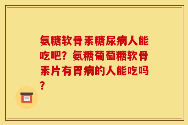 氨糖软骨素糖尿病人能吃吧？氨糖葡萄糖软骨素片有胃病的人能吃吗？
