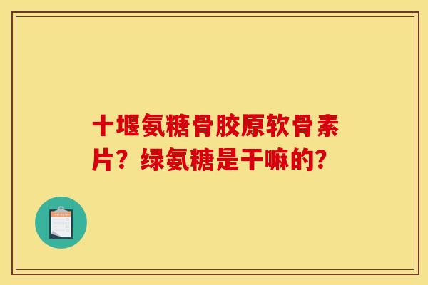 十堰氨糖骨胶原软骨素片？绿氨糖是干嘛的？