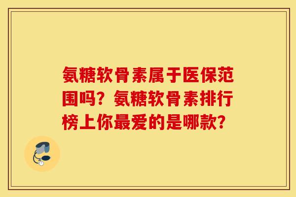 氨糖软骨素属于医保范围吗？氨糖软骨素排行榜上你最爱的是哪款？