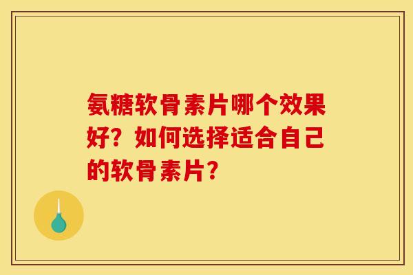 氨糖软骨素片哪个效果好？如何选择适合自己的软骨素片？