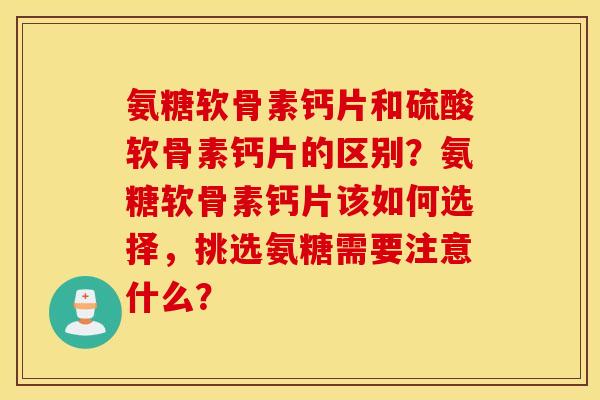 氨糖软骨素钙片和硫酸软骨素钙片的区别？氨糖软骨素钙片该如何选择，挑选氨糖需要注意什么？