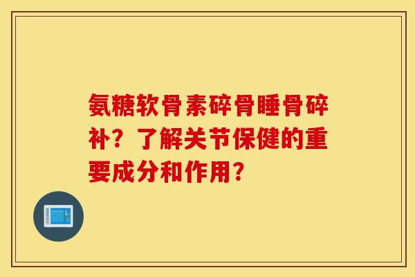 氨糖软骨素碎骨睡骨碎补？了解关节保健的重要成分和作用？