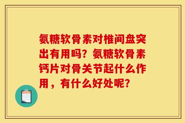 氨糖软骨素对椎间盘突出有用吗？氨糖软骨素钙片对骨关节起什么作用，有什么好处呢？