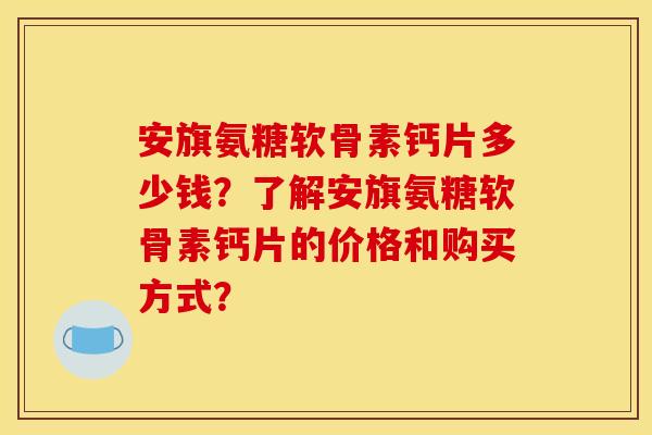 安旗氨糖软骨素钙片多少钱？了解安旗氨糖软骨素钙片的价格和购买方式？