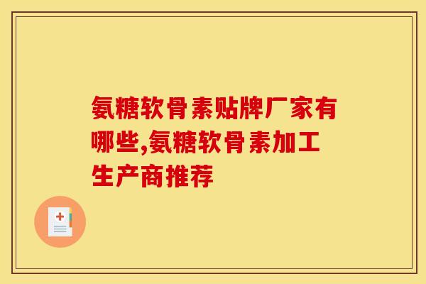氨糖软骨素贴牌厂家有哪些,氨糖软骨素加工生产商推荐