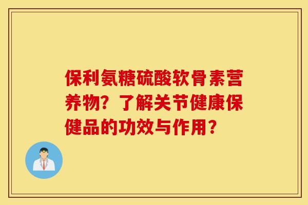 保利氨糖硫酸软骨素营养物？了解关节健康保健品的功效与作用？