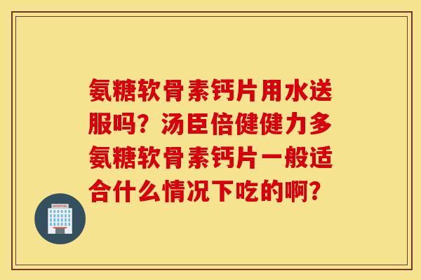 氨糖软骨素钙片用水送服吗？汤臣倍健健力多氨糖软骨素钙片一般适合什么情况下吃的啊？
