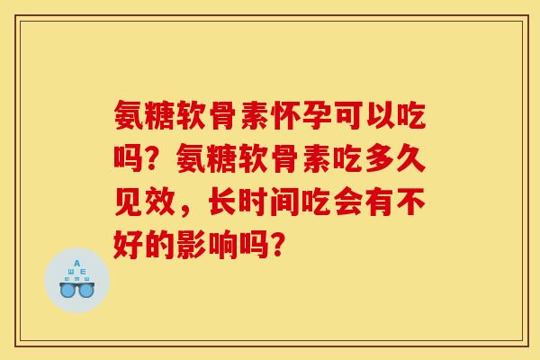 氨糖软骨素怀孕可以吃吗？氨糖软骨素吃多久见效，长时间吃会有不好的影响吗？