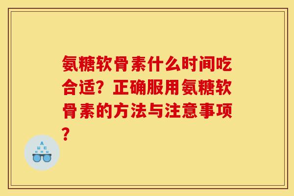 氨糖软骨素什么时间吃合适？正确服用氨糖软骨素的方法与注意事项？