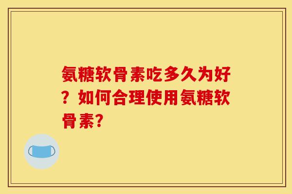 氨糖软骨素吃多久为好？如何合理使用氨糖软骨素？