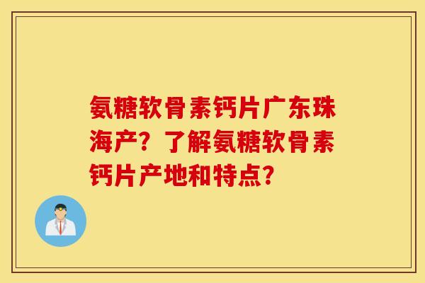 氨糖软骨素钙片广东珠海产?了解氨糖软骨素钙片产地和特点? 氨糖软骨素钙片广东珠海产?了解氨糖软骨素钙片产地和特点?