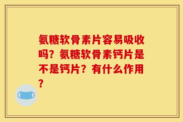 氨糖软骨素片容易吸收吗？氨糖软骨素钙片是不是钙片？有什么作用？