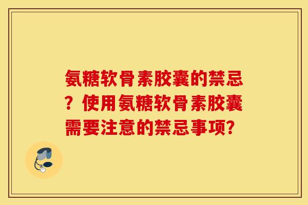 氨糖软骨素胶囊的禁忌？使用氨糖软骨素胶囊需要注意的禁忌事项？