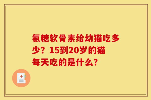 氨糖软骨素给幼猫吃多少？15到20岁的猫每天吃的是什么？