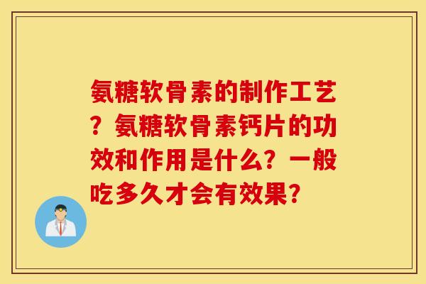 氨糖软骨素的制作工艺？氨糖软骨素钙片的功效和作用是什么？一般吃多久才会有效果？