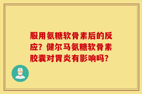 服用氨糖软骨素后的反应？健尔马氨糖软骨素胶囊对胃炎有影响吗？