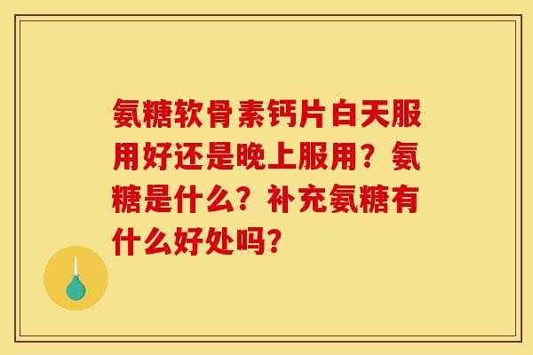 氨糖软骨素钙片白天服用好还是晚上服用？氨糖是什么？补充氨糖有什么好处吗？