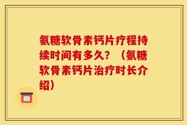 氨糖软骨素钙片疗程持续时间有多久？（氨糖软骨素钙片治疗时长介绍）