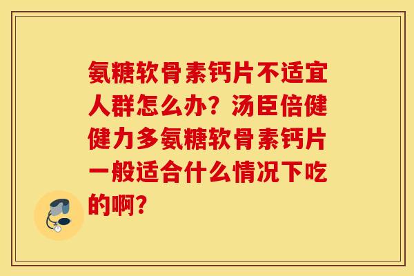氨糖软骨素钙片不适宜人群怎么办？汤臣倍健健力多氨糖软骨素钙片一般适合什么情况下吃的啊？
