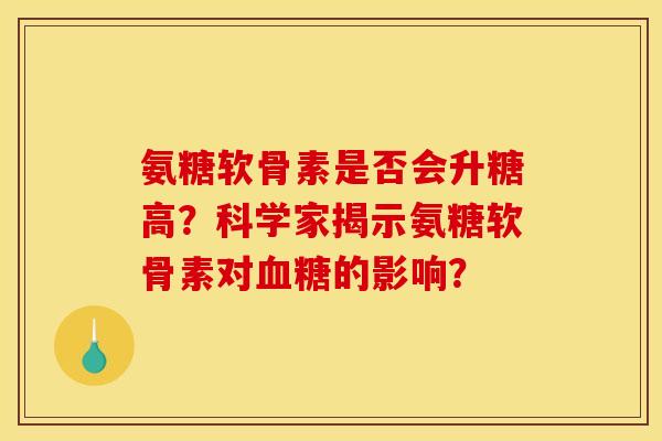 氨糖软骨素是否会升糖高？科学家揭示氨糖软骨素对血糖的影响？