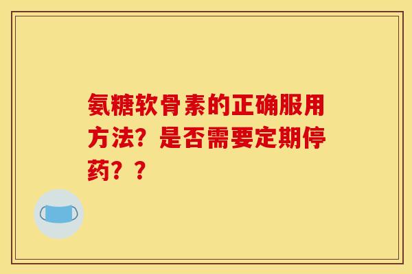 氨糖软骨素的正确服用方法？是否需要定期停药？？