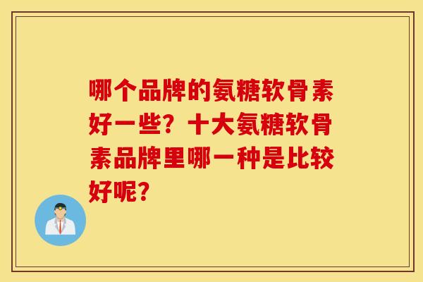 哪个品牌的氨糖软骨素好一些？十大氨糖软骨素品牌里哪一种是比较好呢？