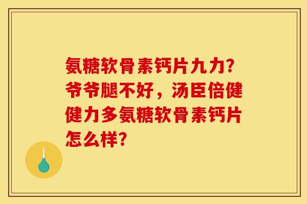 氨糖软骨素钙片九力？爷爷腿不好，汤臣倍健健力多氨糖软骨素钙片怎么样？