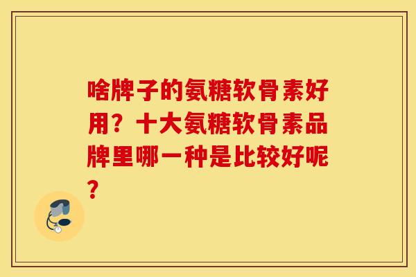 啥牌子的氨糖软骨素好用?十大氨糖软骨素品牌里哪一种是比较好呢? 啥牌子的氨糖软骨素好用?十大氨糖软骨素品牌里哪一种是比较好呢?