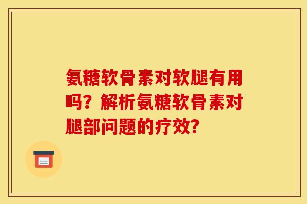 氨糖软骨素对软腿有用吗?解析氨糖软骨素对腿部问题的疗效? 氨糖软骨素对软腿有用吗?解析氨糖软骨素对腿部问题的疗效?