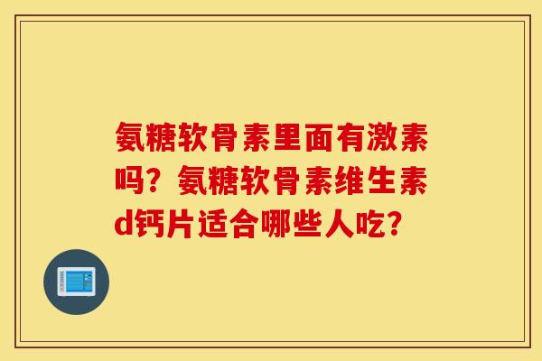 氨糖软骨素里面有激素吗？氨糖软骨素维生素d钙片适合哪些人吃？