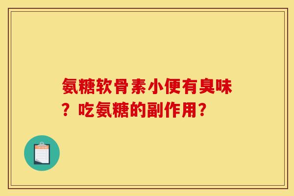 氨糖软骨素小便有臭味?吃氨糖的副作用? 氨糖软骨素小便有臭味?吃氨糖的副作用?