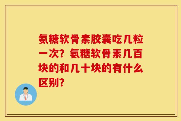 氨糖软骨素胶囊吃几粒一次？氨糖软骨素几百块的和几十块的有什么区别？
