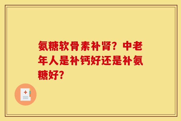 氨糖软骨素补肾？中老年人是补钙好还是补氨糖好？
